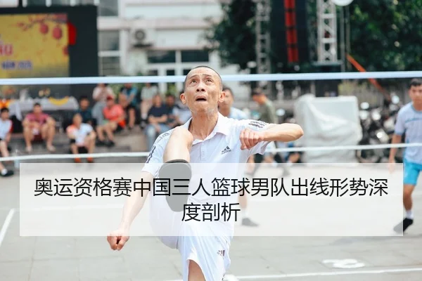 奥运资格赛中国三人篮球男队出线形势深度剖析