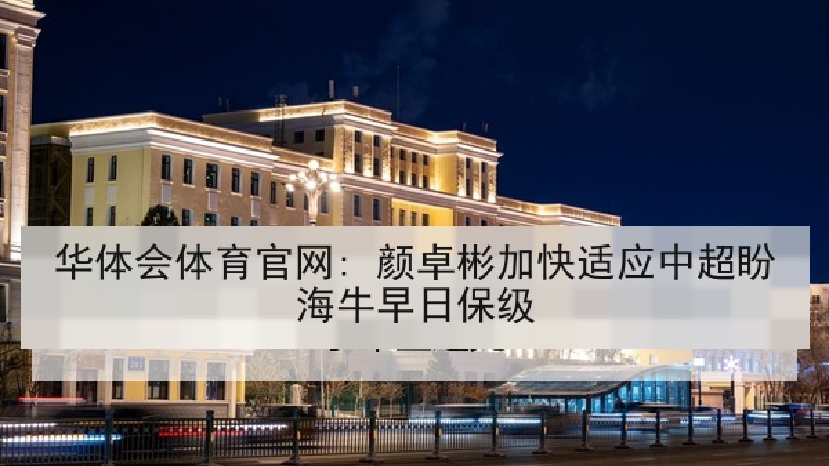 华体会体育官网: 颜卓彬加快适应中超盼海牛早日保级 华体会体育官网: 颜卓彬加快适应中超盼海牛早日保级