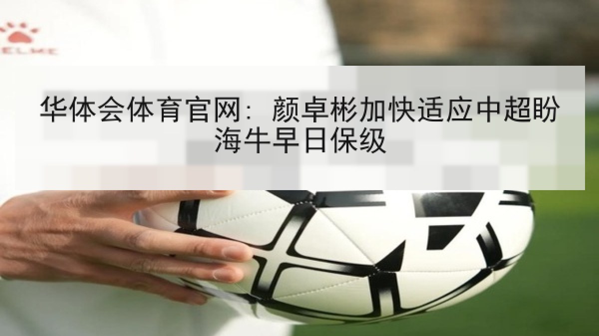 华体会体育官网: 颜卓彬加快适应中超盼海牛早日保级 华体会体育官网: 颜卓彬加快适应中超盼海牛早日保级