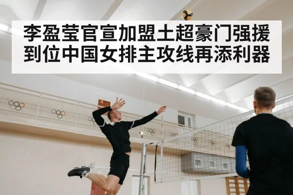 李盈莹官宣加盟土超豪门强援到位中国女排主攻线再添利器