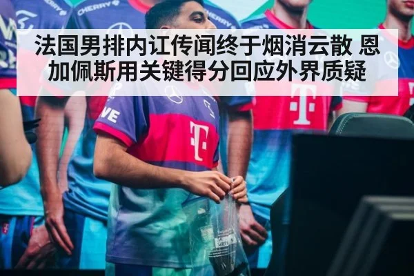 法国男排内讧传闻终于烟消云散 恩加佩斯用关键得分回应外界质疑