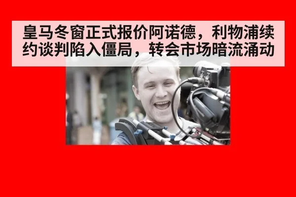 皇马冬窗正式报价阿诺德，利物浦续约谈判陷入僵局，转会市场暗流涌动