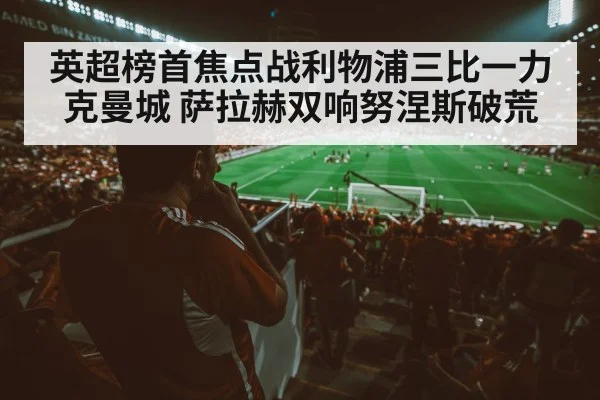 英超榜首焦点战利物浦三比一力克曼城 萨拉赫双响努涅斯破荒