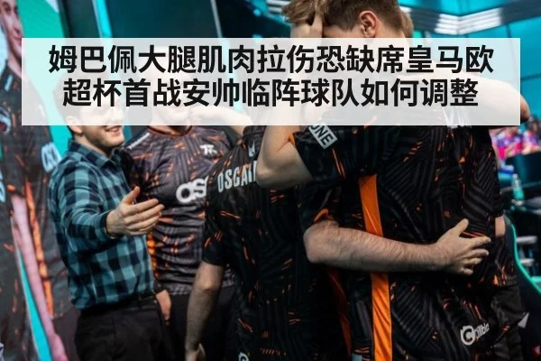 姆巴佩大腿肌肉拉伤恐缺席皇马欧超杯首战安帅临阵球队如何调整
