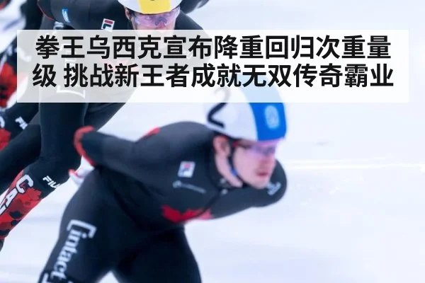 拳王乌西克宣布降重回归次重量级 挑战新王者成就无双传奇霸业
