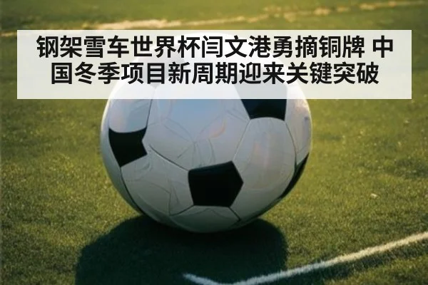 钢架雪车世界杯闫文港勇摘铜牌 中国冬季项目新周期迎来关键突破